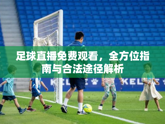 足球直播免费观看，全方位指南与合法途径解析