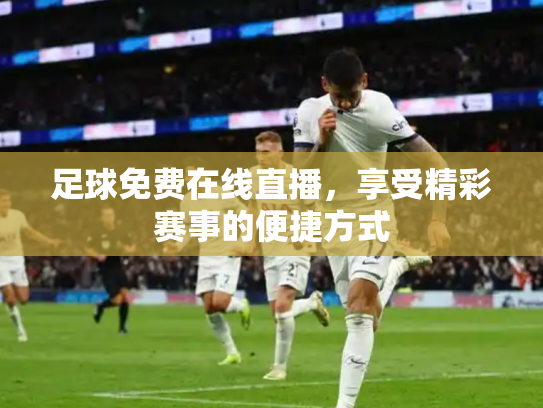 足球免费在线直播，享受精彩赛事的便捷方式