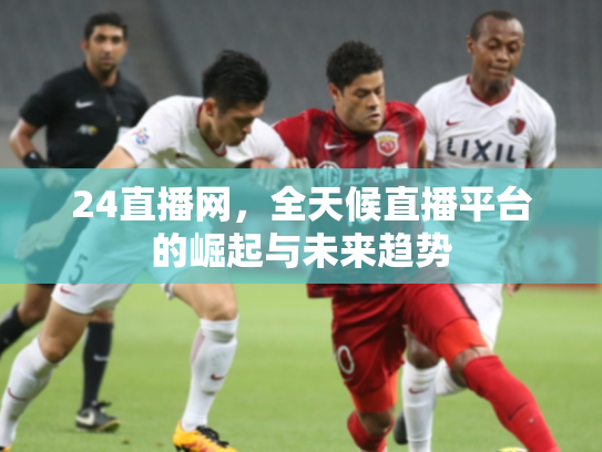 24直播网，全天候直播平台的崛起与未来趋势