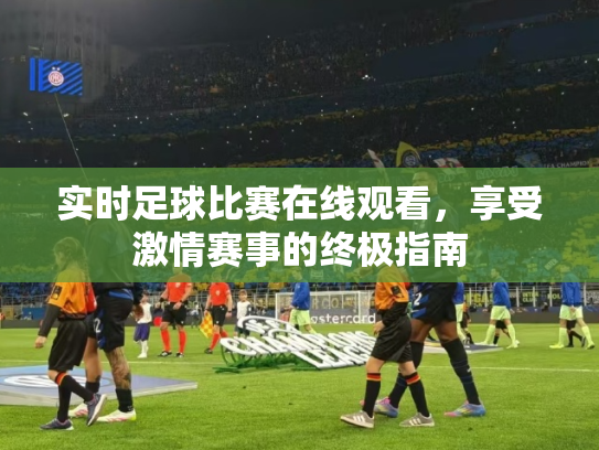 实时足球比赛在线观看，享受激情赛事的终极指南