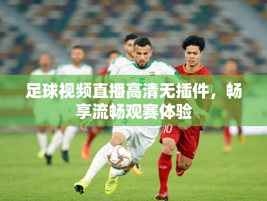 足球视频直播高清无插件，畅享流畅观赛体验