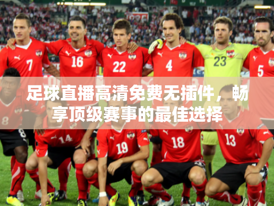 足球直播高清免费无插件，畅享顶级赛事的最佳选择