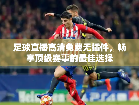 足球直播高清免费无插件，畅享顶级赛事的最佳选择