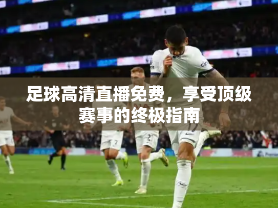 足球高清直播免费，享受顶级赛事的终极指南