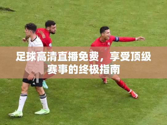 足球高清直播免费，享受顶级赛事的终极指南