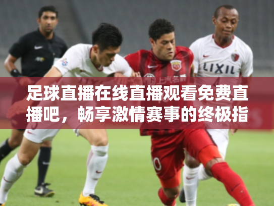 足球直播在线直播观看免费直播吧，畅享激情赛事的终极指南