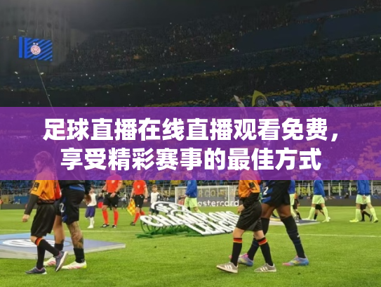 足球直播在线直播观看免费，享受精彩赛事的最佳方式