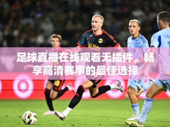 足球直播在线观看无插件，畅享高清赛事的最佳选择