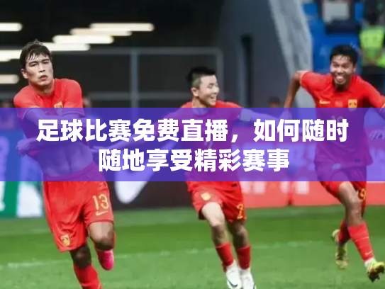 足球比赛免费直播，如何随时随地享受精彩赛事