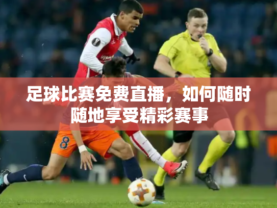 足球比赛免费直播，如何随时随地享受精彩赛事