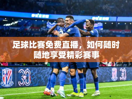 足球比赛免费直播，如何随时随地享受精彩赛事