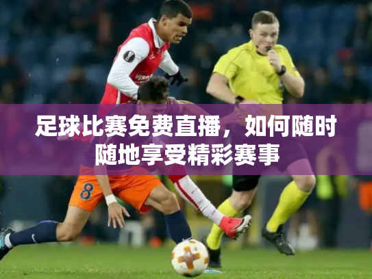 足球比赛免费直播，如何随时随地享受精彩赛事