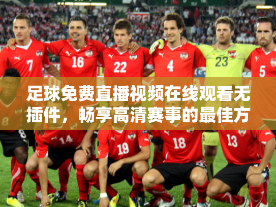 足球免费直播视频在线观看无插件，畅享高清赛事的最佳方式