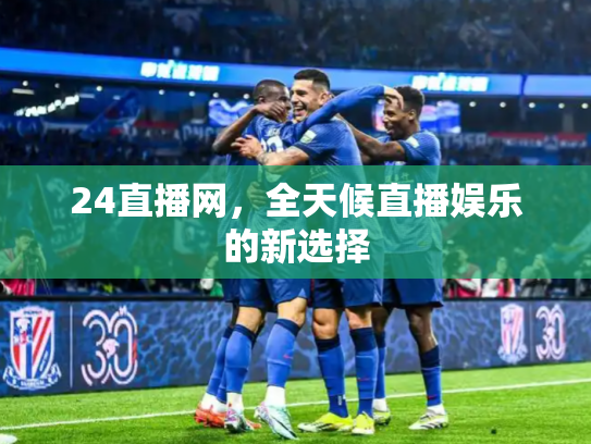 24直播网，全天候直播娱乐的新选择