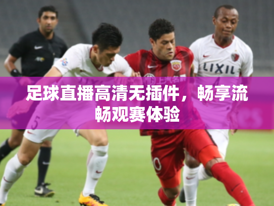 足球直播高清无插件，畅享流畅观赛体验