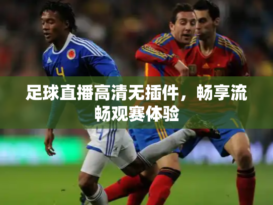 足球直播高清无插件，畅享流畅观赛体验