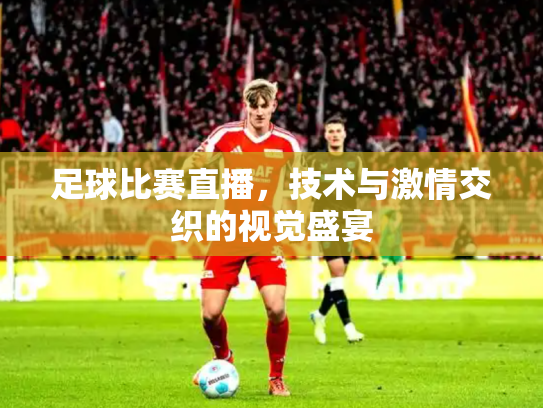 足球比赛直播，技术与激情交织的视觉盛宴