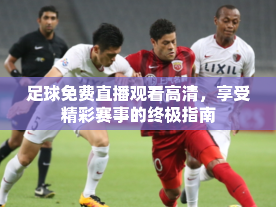 足球免费直播观看高清，享受精彩赛事的终极指南
