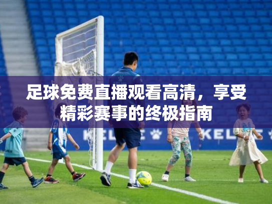 足球免费直播观看高清，享受精彩赛事的终极指南