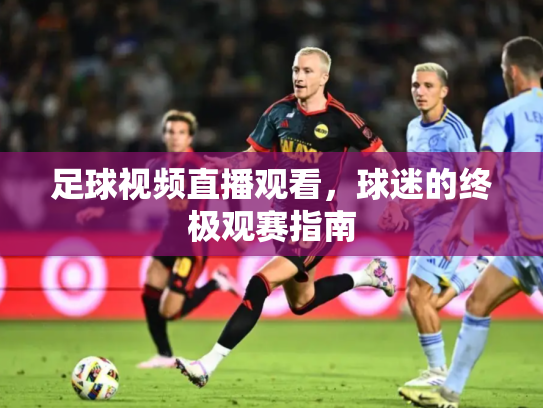 足球视频直播观看，球迷的终极观赛指南