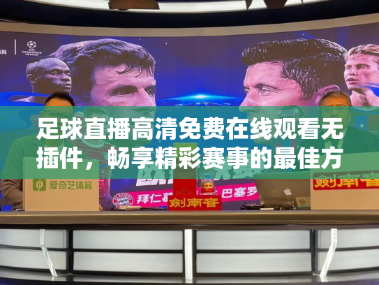 足球直播高清免费在线观看无插件，畅享精彩赛事的最佳方式