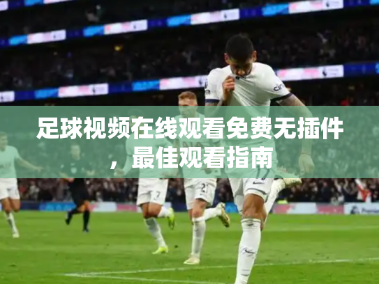 足球视频在线观看免费无插件，最佳观看指南