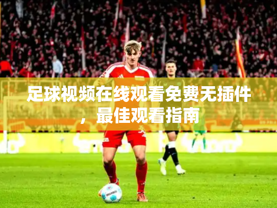 足球视频在线观看免费无插件，最佳观看指南
