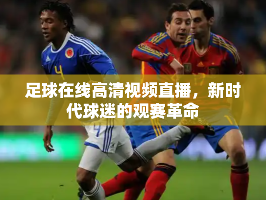 足球在线高清视频直播，新时代球迷的观赛革命