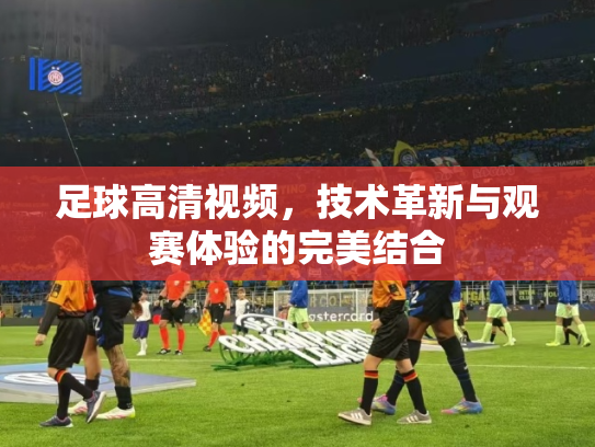 足球高清视频，技术革新与观赛体验的完美结合