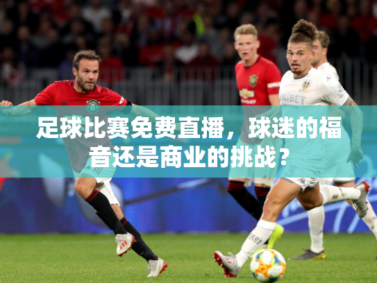 足球比赛免费直播，球迷的福音还是商业的挑战？