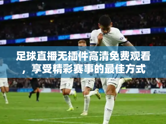 足球直播无插件高清免费观看，享受精彩赛事的最佳方式