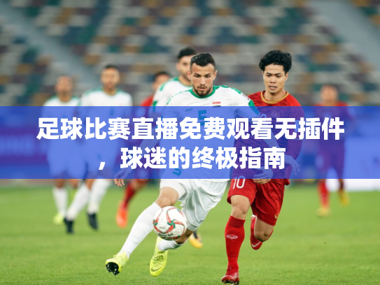 足球比赛直播免费观看无插件，球迷的终极指南