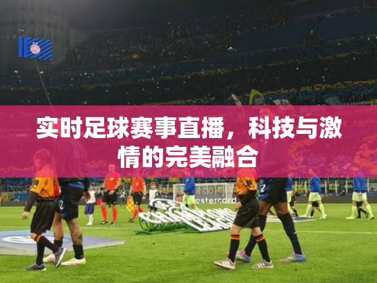 实时足球赛事直播，科技与激情的完美融合