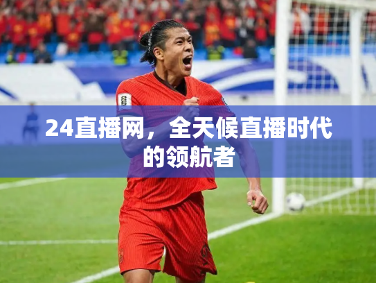 24直播网，全天候直播时代的领航者