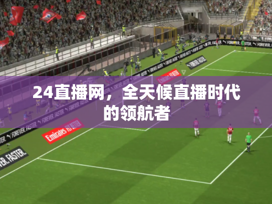 24直播网，全天候直播时代的领航者