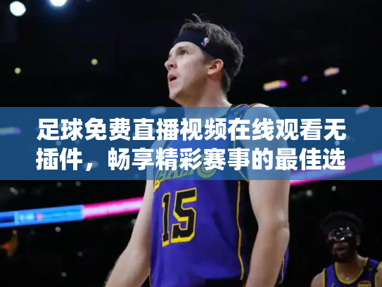 足球免费直播视频在线观看无插件，畅享精彩赛事的最佳选择
