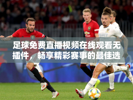 足球免费直播视频在线观看无插件，畅享精彩赛事的最佳选择