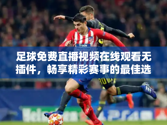 足球免费直播视频在线观看无插件，畅享精彩赛事的最佳选择