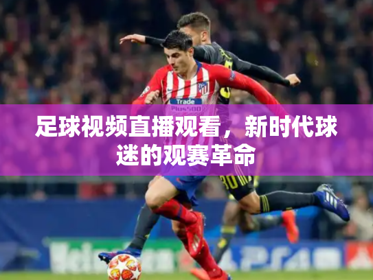 足球视频直播观看，新时代球迷的观赛革命
