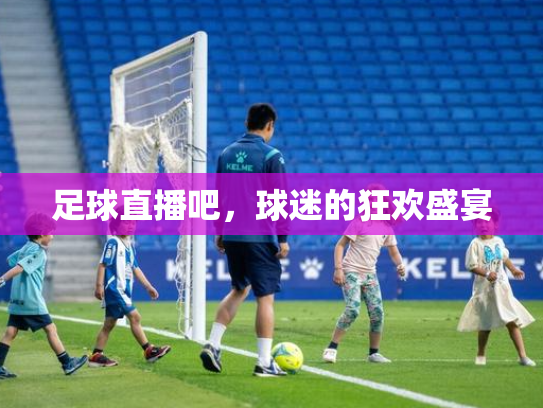 足球直播吧，球迷的狂欢盛宴