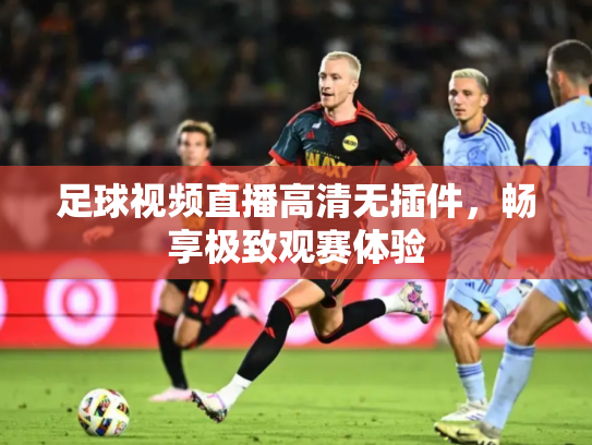 足球视频直播高清无插件，畅享极致观赛体验