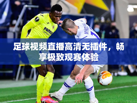 足球视频直播高清无插件，畅享极致观赛体验