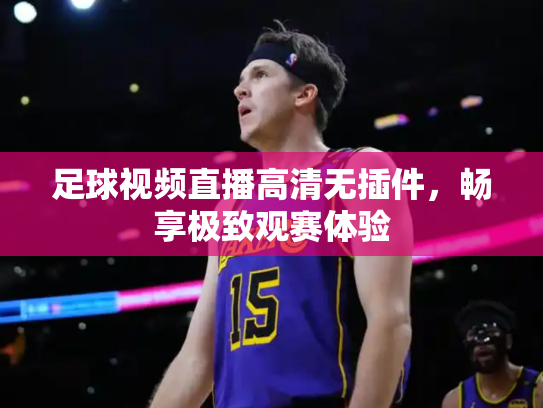 足球视频直播高清无插件，畅享极致观赛体验