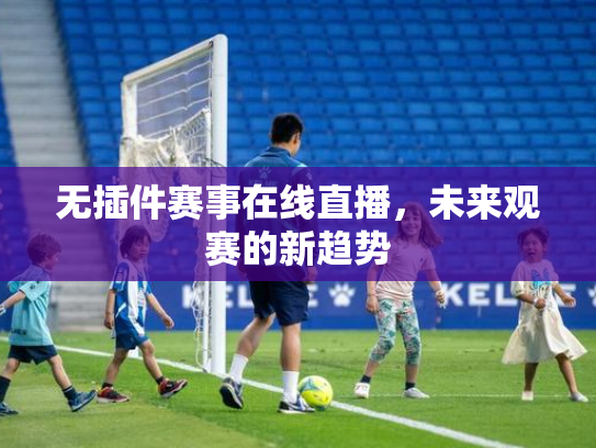 无插件赛事在线直播，未来观赛的新趋势