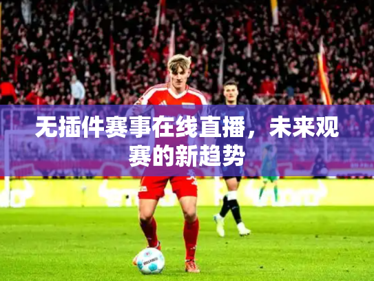 无插件赛事在线直播，未来观赛的新趋势