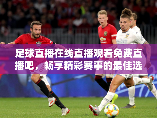 足球直播在线直播观看免费直播吧，畅享精彩赛事的最佳选择