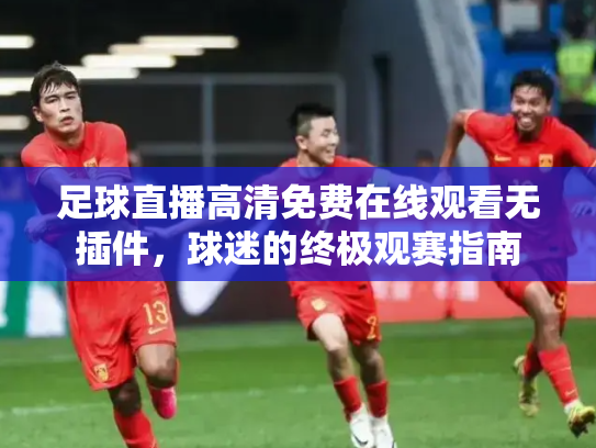 足球直播高清免费在线观看无插件，球迷的终极观赛指南