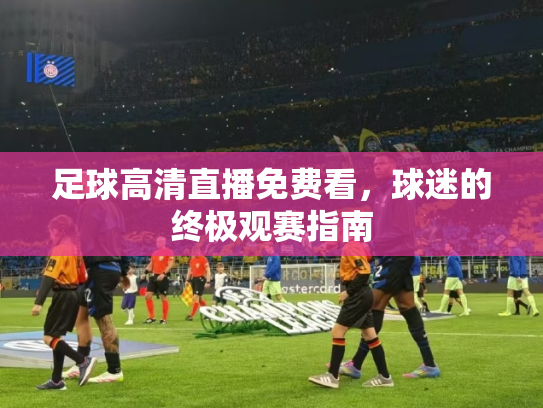 足球高清直播免费看，球迷的终极观赛指南