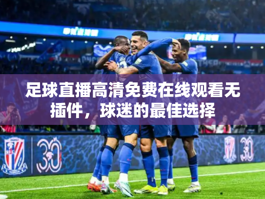 足球直播高清免费在线观看无插件，球迷的最佳选择