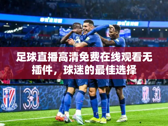 足球直播高清免费在线观看无插件，球迷的最佳选择